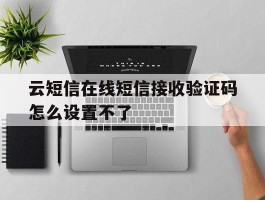 云短信在线短信接收验证码怎么设置不了