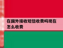 在国外接收短信收费吗现在怎么收费