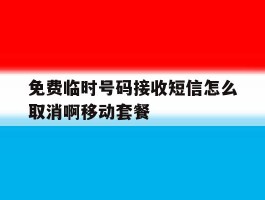 免费临时号码接收短信怎么取消啊移动套餐