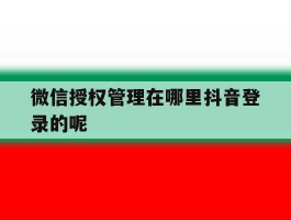 微信授权管理在哪里抖音登录的呢