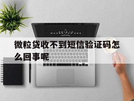 关于微粒贷收不到短信验证码怎么回事呢的信息