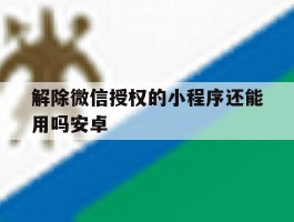 解除微信授权的小程序还能用吗安卓