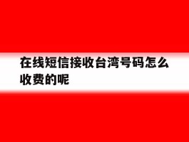在线短信接收台湾号码怎么收费的呢