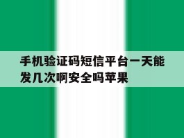 关于手机验证码短信平台一天能发几次啊安全吗苹果的信息