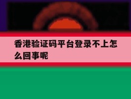 香港验证码平台登录不上怎么回事呢
