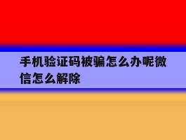 手机验证码被骗怎么办呢微信怎么解除