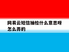 关于网易云短信抽检什么意思呀怎么弄的的信息