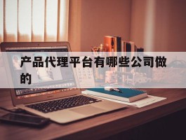 产品代理平台有哪些公司做的