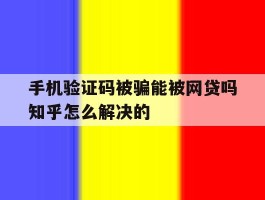手机验证码被骗能被网贷吗知乎怎么解决的