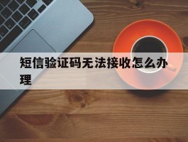短信验证码无法接收怎么办理