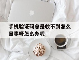 手机验证码总是收不到怎么回事呀怎么办呢