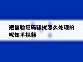 关于短信验证码骚扰怎么处理的呢知乎视频的信息