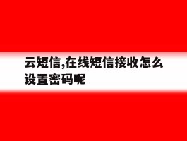 云短信,在线短信接收怎么设置密码呢的简单介绍
