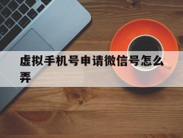 虚拟手机号申请微信号怎么弄