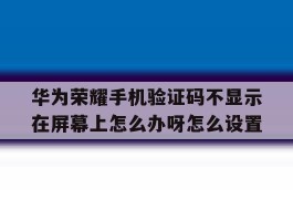 包含华为荣耀手机验证码不显示在屏幕上怎么办呀怎么设置的词条