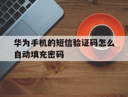 华为手机的短信验证码怎么自动填充密码