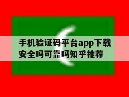 手机验证码平台app下载安全吗可靠吗知乎推荐的简单介绍
