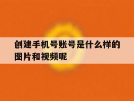 创建手机号账号是什么样的图片和视频呢