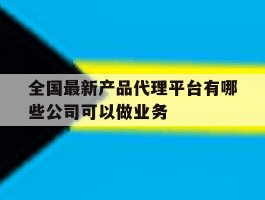 全国最新产品代理平台有哪些公司可以做业务