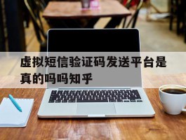关于虚拟短信验证码发送平台是真的吗吗知乎的信息