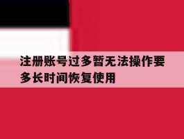 包含注册账号过多暂无法操作要多长时间恢复使用的词条