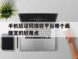 手机验证码接收平台哪个最便宜的好用点的简单介绍
