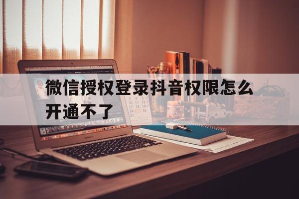 微信授权登录抖音权限怎么开通不了