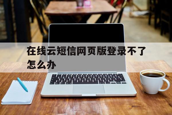 在线云短信网页版登录不了怎么办