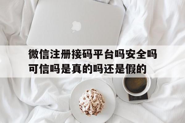 关于微信注册接码平台吗安全吗可信吗是真的吗还是假的的信息