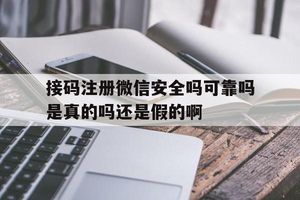 关于接码注册微信安全吗可靠吗是真的吗还是假的啊的信息