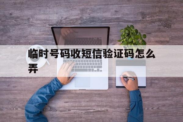 临时号码收短信验证码怎么弄 临时号码收短信验证码怎么弄