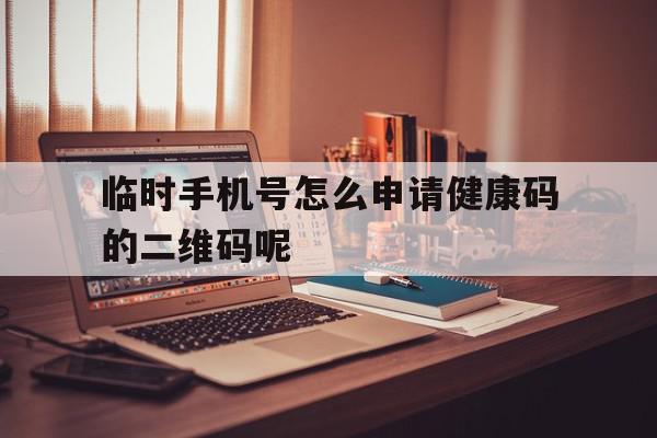 临时手机号怎么申请健康码的二维码呢 临时手机号怎么申请健康码的二维码呢