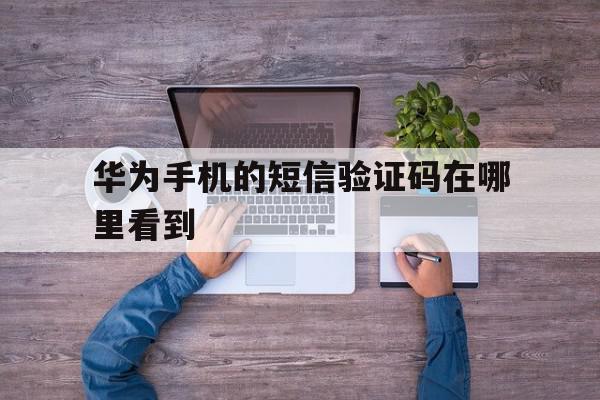 华为手机的短信验证码在哪里看到 华为手机的短信验证码在哪里看到