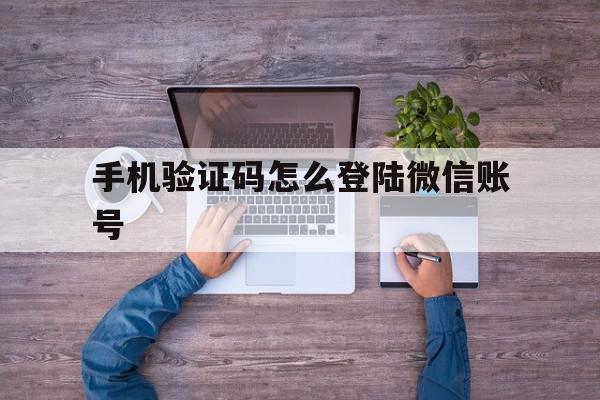 手机验证码怎么登陆微信账号 手机验证码怎么登陆微信账号