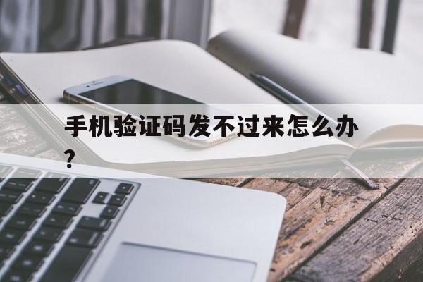 手机验证码发不过来怎么办? 手机验证码发不过来怎么办?