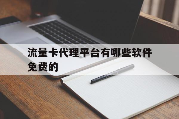 流量卡代理平台有哪些软件免费的 流量卡代理平台有哪些软件免费的