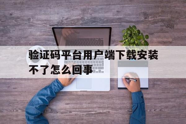 验证码平台用户端下载安装不了怎么回事的简单介绍 验证码平台用户端下载安装不了怎么回事的简单介绍
