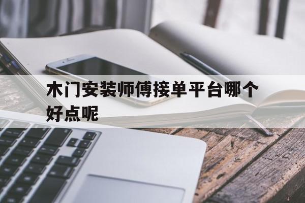木门安装师傅接单平台哪个好点呢 木门安装师傅接单平台哪个好点呢