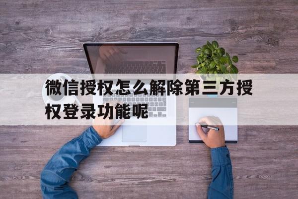 微信授权怎么解除第三方授权登录功能呢 微信授权怎么解除第三方授权登录功能呢