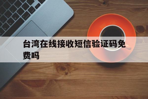 台湾在线接收短信验证码免费吗 台湾在线接收短信验证码免费吗