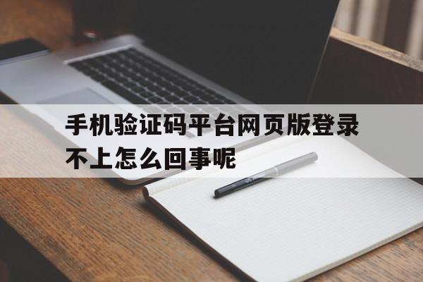 手机验证码平台网页版登录不上怎么回事呢的简单介绍