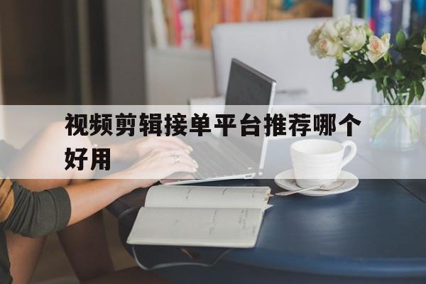视频剪辑接单平台推荐哪个好用 视频剪辑接单平台推荐哪个好用