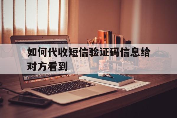 如何代收短信验证码信息给对方看到 如何代收短信验证码信息给对方看到