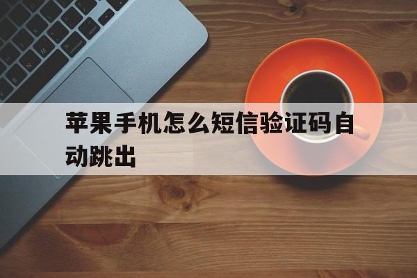 苹果手机怎么短信验证码自动跳出 苹果手机怎么短信验证码自动跳出