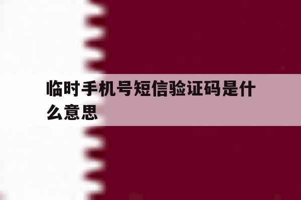 临时手机号短信验证码是什么意思 临时手机号短信验证码是什么意思