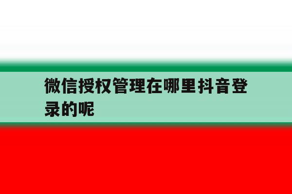 微信授权管理在哪里抖音登录的呢 微信授权管理在哪里抖音登录的呢