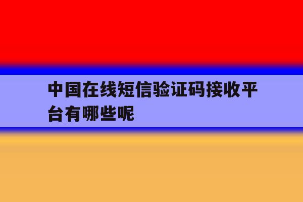 关于中国在线短信验证码接收平台有哪些呢的信息 关于中国在线短信验证码接收平台有哪些呢的信息