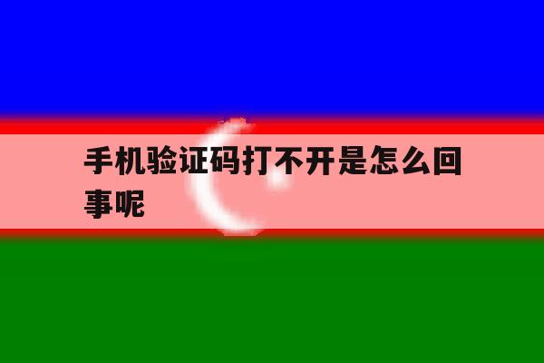 手机验证码打不开是怎么回事呢 手机验证码打不开是怎么回事呢