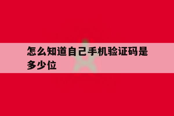 怎么知道自己手机验证码是多少位 怎么知道自己手机验证码是多少位