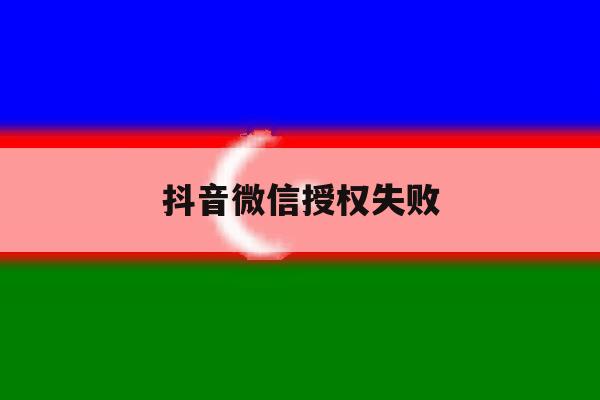 抖音微信授权失败 抖音微信授权失败